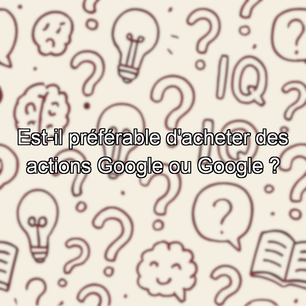 Est-il préférable d'acheter des actions Google ou Google  ?
